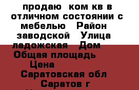 продаю 1ком.кв в отличном состоянии с мебелью › Район ­ заводской › Улица ­ ладожская › Дом ­ 5 › Общая площадь ­ 30 › Цена ­ 1 330 000 - Саратовская обл., Саратов г. Недвижимость » Квартиры продажа   